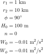 \begin{equation*} \begin{aligned}   r_1 &= 1~\text{km} \\   r_2 &= 10~\text{km} \\   \phi &= 90^\circ \\   H_0 &= 100~\text{m} \\   n &= 0 \\   W_0 &= -0.01~\text{m}^2/\text{s}^2 \\   W_\phi &= -0.01~\text{m}^2/\text{s}^2 \\ \end{aligned} \end{equation*}